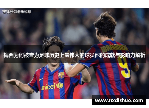 梅西为何被誉为足球历史上最伟大的球员他的成就与影响力解析 梅西为何被誉为足球历史上最伟大的球员他的成就与影响力解析