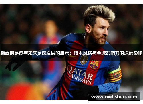 梅西的足迹与未来足球发展的启示：技术风格与全球影响力的深远影响