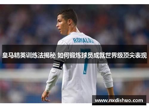 皇马精英训练法揭秘 如何锻炼球员成就世界级顶尖表现 皇马精英训练法揭秘 如何锻炼球员成就世界级顶尖表现