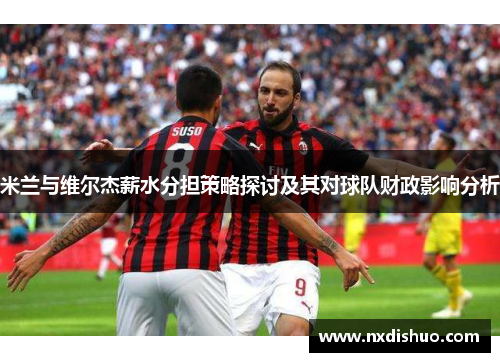 米兰与维尔杰薪水分担策略探讨及其对球队财政影响分析 米兰与维尔杰薪水分担策略探讨及其对球队财政影响分析