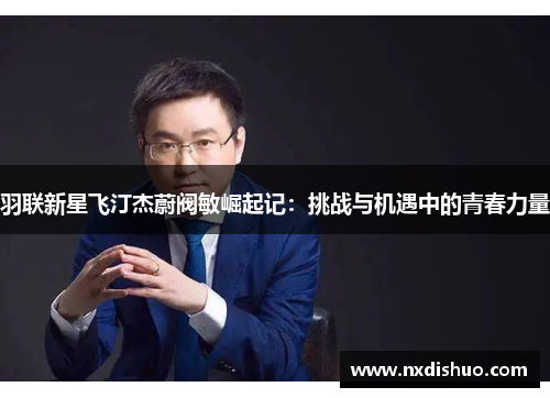 羽联新星飞汀杰蔚阀敏崛起记：挑战与机遇中的青春力量