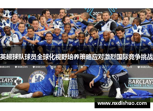 英超球队球员全球化视野培养策略应对激烈国际竞争挑战 英超球队球员全球化视野培养策略应对激烈国际竞争挑战