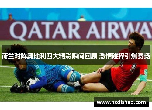 荷兰对阵奥地利四大精彩瞬间回顾 激情碰撞引爆赛场 荷兰对阵奥地利四大精彩瞬间回顾 激情碰撞引爆赛场