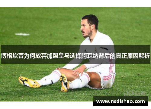 博格坎普为何放弃加盟皇马选择阿森纳背后的真正原因解析