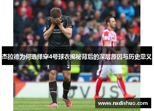 杰拉德为何选择穿4号球衣揭秘背后的深层原因与历史意义 杰拉德为何选择穿4号球衣揭秘背后的深层原因与历史意义