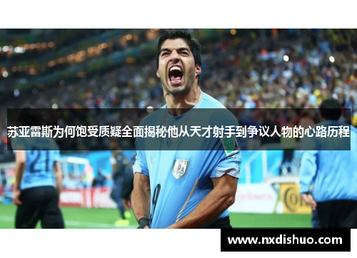 苏亚雷斯为何饱受质疑全面揭秘他从天才射手到争议人物的心路历程