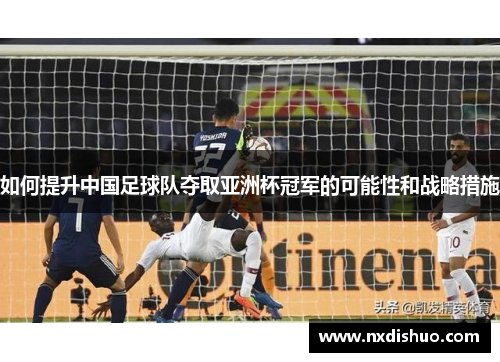 如何提升中国足球队夺取亚洲杯冠军的可能性和战略措施 如何提升中国足球队夺取亚洲杯冠军的可能性和战略措施