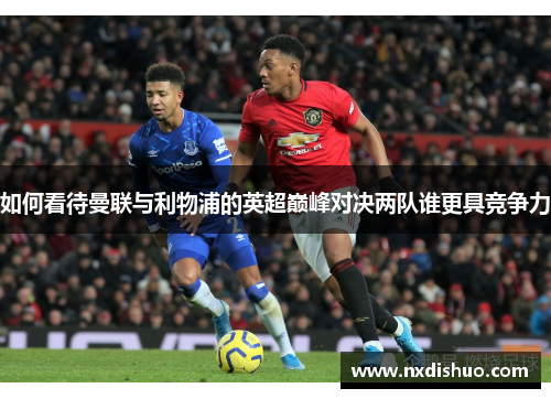 如何看待曼联与利物浦的英超巅峰对决两队谁更具竞争力