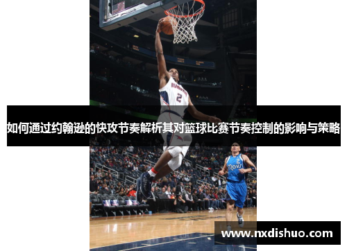 如何通过约翰逊的快攻节奏解析其对篮球比赛节奏控制的影响与策略