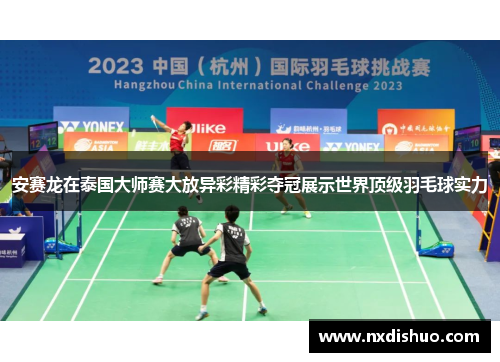 安赛龙在泰国大师赛大放异彩精彩夺冠展示世界顶级羽毛球实力