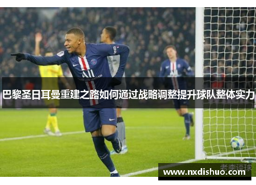 巴黎圣日耳曼重建之路如何通过战略调整提升球队整体实力 巴黎圣日耳曼重建之路如何通过战略调整提升球队整体实力