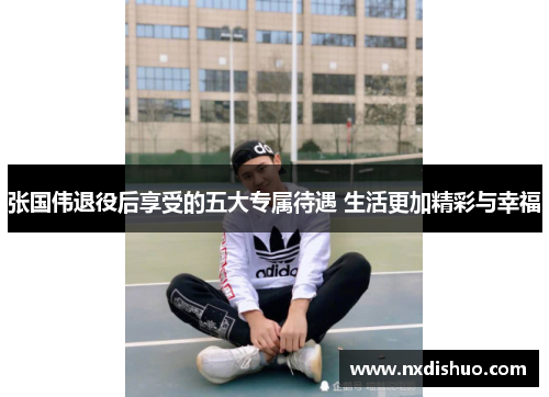 张国伟退役后享受的五大专属待遇 生活更加精彩与幸福