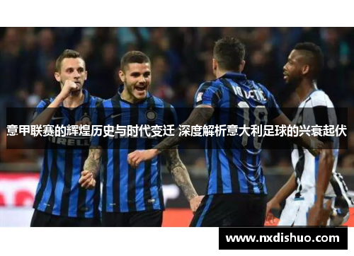 意甲联赛的辉煌历史与时代变迁 深度解析意大利足球的兴衰起伏