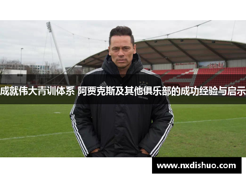 成就伟大青训体系 阿贾克斯及其他俱乐部的成功经验与启示