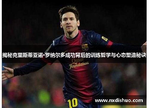 揭秘克里斯蒂亚诺·罗纳尔多成功背后的训练哲学与心态塑造秘诀