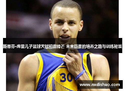 斯蒂芬·库里儿子篮球天赋初露锋芒 未来巨星的培养之路与训练秘笈